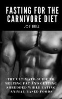 Fasting For The Carnivore Diet: The Ultimate Guide To Melting Fat And Getting Shredded While Eating Animal Based Foods 1072923009 Book Cover