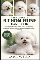 THE COMPLETE BICHON FRISE HANDBOOK: The Complete Guide to Bichon Frise Care, Training, Grooming, Health, Nutrition, and Lifelong Responsible Ownership B0GWN7QQG4 Book Cover