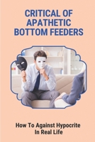 Critical Of Apathetic Bottom Feeders: How To Against Hypocrite In Real Life: Philosophical Views On Life B096TLBJ46 Book Cover