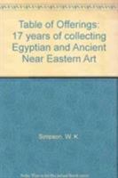 A table of offerings: 17 years of acquisitions of Egyptian and ancient Near Eastern art by William Kelly Simpson for the Museum of Fine Arts, Boston 0878462805 Book Cover