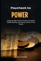 Paycheck to power: A Step-by-Step Guide to Financial Freedom, Wealth Building, and Taking Control of Your Money B0HGZZH22L Book Cover