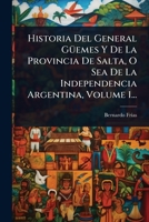 Historia Del General GÃ1/4emes Y De La Provincia De Salta, O Sea De La Independencia Argentina, Volume 1... (Spanish Edition) 1024899314 Book Cover