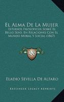 El Alma De La Mujer: Estudios Filosoficos Sobre El Bello Sexo, En Relaciones Con El Mundo Moral Y Social (1867) 1160876304 Book Cover