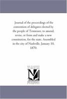 Journal of the proceedings of the convention of delegates elected by the people of Tennessee, to amend, revise, or form and make a new constitution, ... in the city of Nashville, January 10, 1870. 1425551882 Book Cover