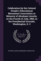 Celebration by the Colored People's Educational Monument Association in Memory of Abraham Lincoln: on the Fourth of July, 1865, in the Presidential Grounds, Washington, D.C 101382847X Book Cover