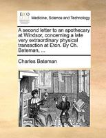 A second letter to an apothecary at Windsor, concerning a late very extraordinary physical transaction at Eton. By Ch. Bateman, ... 1170365825 Book Cover