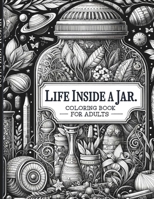 LIFE INSIDE A JAR. COLORING BOOK FOR ADULTS.: Secret Garden Serenity: A Mindful Coloring Journey for Stress Relief and Relaxation B0CTQX8X96 Book Cover