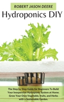 Hydroponics Diy: The Step by Step Guide for Beginners To Build Your Inexpensive Hydroponic System at Home. Grow Your Own Vegetable, fruits, and Herbs with a Sustainable Garden. 1801916233 Book Cover