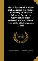 Metric System of Weights and Measures [electronic Resource] an Address Delivered Before the Convocation of the University of the State of New York, at Albany, Aug. 1, 1871 1141433338 Book Cover