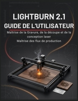 LIGHTBURN 2.1 GUIDE DE L'UTILISATEUR: Le manuel complet de la découpe et de la gravure laser pour débutants et experts : concevez, découpez, gravez et ... dès votre premier projet. (French Edition) B0HBNFWFQN Book Cover