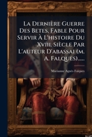 La Derni Re Guerre Des Betes, Fable Pour Servir L'Histoire Du XVIII. Si Cle Par L'Auteur D'Abassai (M. A. Falques)...... 1275919901 Book Cover