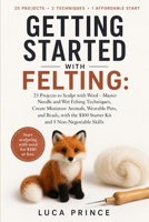 GETTING STARTED WITH FELTING: 25 Projects to Sculpt with Wool – Master Needle and Wet Felting Techniques, Create Miniature Animals, Wearable Pins, and ... $100 Starter Kit and 5 Non-Negotiable Skills B0GZNLP1PM Book Cover