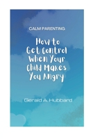 Calm Parenting: How to Get Control When Your Child Makes You Angry B0BCSBGL8N Book Cover