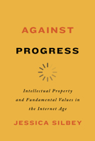 Against Progress: Intellectual Property and Fundamental Values in the Internet Age 1503608301 Book Cover