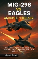 MIG-29S VS EAGLES: AMBUSH IN THE SKY: The Untold Story of Cold War Aerial Combat and the Hunt for Air Superiority B0FJLTQZGH Book Cover