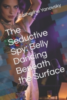The Seductive Spy: Belly Dancing Beneath the Surface B0H4CGJV2M Book Cover