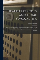 Health Exercises and Home Gymnastics: How to Train, Strengthen, and Develop the Body Without Use of Dumb-bells or Other Appliances, With Some Exercises for Women 1014381185 Book Cover