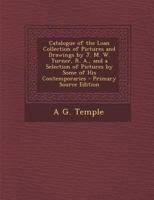 Catalogue Of The Loan Collection Of Pictures And Drawings By J. M. W. Turner, R. A., And A Selection Of Pictures By Some Of His Contemporaries... 127905574X Book Cover