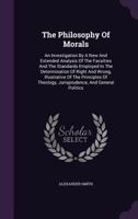 The Philosophy of Morals: An Investigation by a New and Extended Analysis of the Faculties and the Standards Employed in the Determination of Right and Wrong, Illustrative of the Principles of Theolog 1535808519 Book Cover