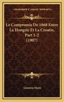Le Compromis De 1868 Entre La Hongrie Et La Croatie, Part 1-2 (1907) 1167585828 Book Cover