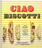 Ciao Biscotti: Sweet and Savory Recipes for Celebrating Italy's Favorite Cookie 1452124957 Book Cover