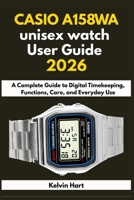 CASIO A158WA unisex watch User Guide 2026: A Complete Guide to Digital Timekeeping, Functions, Care, and Everyday Use (Luxury Watches User Guides 2026) B0GH7M3S2G Book Cover
