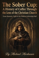 The Sober Cup: A History of Coffee Through the Lens of the Christian Church: From Monastic Vigils to the Modern Fellowship Hall B0HKL6WXBB Book Cover