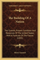 The Building of a Nation; the Growth, Present Condition and Resources of the United States, With a Forecast of the Future 1277191549 Book Cover