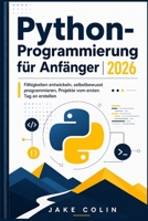 Python-Programmierung für Anfänger 2026: Fähigkeiten entwickeln, selbstbewusst programmieren, Projekte vom ersten Tag an erstellen (German Edition) B0GYRNVWLF Book Cover