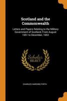 Scotland and the Commonwealth: Letters and Papers Relating to the Military Government of Scotland, From August 1651 to December, 1653 1541217071 Book Cover