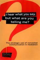 I Hear What You Say, But What Are You Telling Me?: The Strategic Use of Nonverbal Communication in Mediation 0787957097 Book Cover