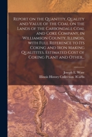 Report on the Quantity, Quality and Value of the Coal on the Lands of the Carbondale Coal and Coke Company, in Williamson County, Illinois, With Full ... Estimated Cost of Coking Plant and Other... 101381343X Book Cover