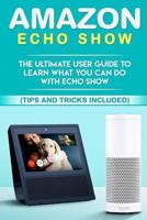 Amazon Echo: Show: The Ultimate User Guide to Learn What You Can Do With Echo Show 197944014X Book Cover