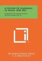 A History Of Lumbering In Maine, 1820-1861: University Of Maine Studies, Second Series, No. 33 1258469251 Book Cover