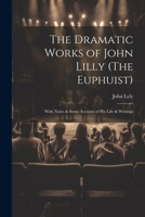 The Dramatic Works of John Lilly (The Euphuist): With Notes & Some Account of His Life & Writings 1021984450 Book Cover