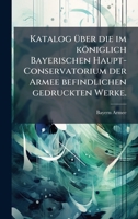 Katalog Ã1/4ber die im königlich Bayerischen Haupt-Conservatorium der Armee befindlichen gedruckten Werke. 1024620387 Book Cover