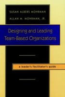 Designing and Leading Team-Based Organizations, A Leader's/Facilitator's Guide (TM) (The Jossey-Bass Business & Management Series) 0787908657 Book Cover