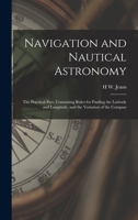 Navigation and Nautical Astronomy: The Practical Part, Containing Rules for Finding the Latitude and Longitude, and the Variation of the Compass 1019080302 Book Cover
