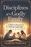 Disciplines of a Godly Family: A Biblical Blueprint for Raising Godly Kids B0DY1SRLK8 Book Cover