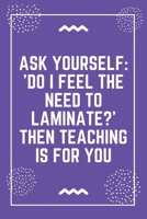 Ask yourself 'Do I feel the need to laminate Then teaching is for you: Best Teacher Notebook Best Gift For Teacher Lined Journal 6 x 9 1698638043 Book Cover