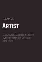 I Am A Artist Because Badass Miracle Worker Isn't an Official Job Title: Artist Notebook for Men and Women (Journal Gift for your Coworker or Boss) - Lined Blank Notebook Journal to Write in 120 Sheet 1661551092 Book Cover