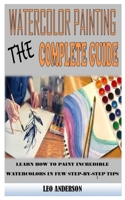 Watercolor Painting the Complete Guide: Learn How to Paint Incredible Watercolors in Few Step-By-Step Tips B091F3LMNC Book Cover
