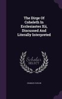 The Dirge of Coheleth in Ecclesiastes XII Discussed and Literally Interpreted 1165654792 Book Cover
