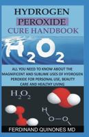 Hydrogen Peroxide Cure Handbook : All You Need to Know about the Magnificent and Sublime Uses of Hydrogen Peroxide for Personal Use, Beauty Care and Healthy Living 1728781159 Book Cover