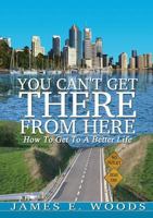 You Can't Get There From Here: How To Get To A Better Life 0997332409 Book Cover