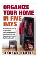 Organize Your Home In Five Days: Your Ultimate Step By Step Guide To Declutter Your Home, Live Stress Free and Summon Inspiration Back into Your Life 1517062705 Book Cover