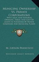Municipal Ownership Vs. Private Corporations: With Legal And Editorial Opinions, Tables, And Cost Of Lights As Furnished By Private Companies And Municipal Plants 1437056857 Book Cover