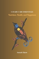 CANARY CARE ESSENTIALS: Nutrition, Health, and Happiness B0DQWQ5XZY Book Cover