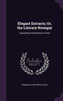 Elegant Extracts; Or, the Literary Nosegay: Consisting of Selections in Prose 1358599483 Book Cover