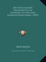 Die Kunstlichen Dungemittel Im Getreide, Futter Und Handelsgewachsbau (1893) 1161105476 Book Cover